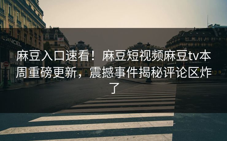 麻豆入口速看！麻豆短视频麻豆tv本周重磅更新，震撼事件揭秘评论区炸了