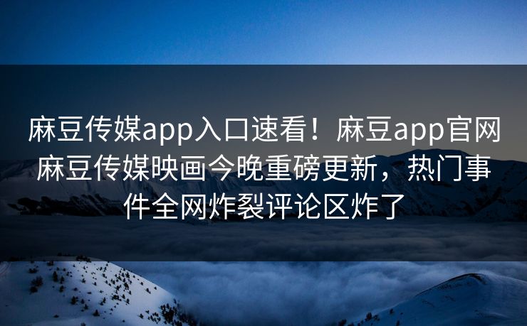 麻豆传媒app入口速看！麻豆app官网麻豆传媒映画今晚重磅更新，热门事件全网炸裂评论区炸了