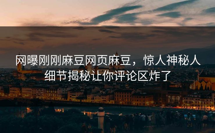 网曝刚刚麻豆网页麻豆，惊人神秘人细节揭秘让你评论区炸了