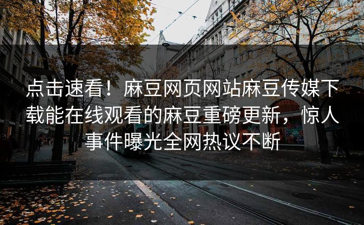 点击速看！麻豆网页网站麻豆传媒下载能在线观看的麻豆重磅更新，惊人事件曝光全网热议不断