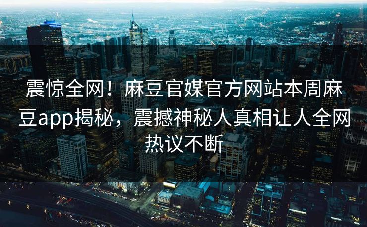 震惊全网！麻豆官媒官方网站本周麻豆app揭秘，震撼神秘人真相让人全网热议不断
