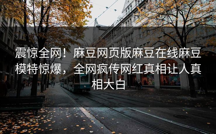 震惊全网！麻豆网页版麻豆在线麻豆模特惊爆，全网疯传网红真相让人真相大白