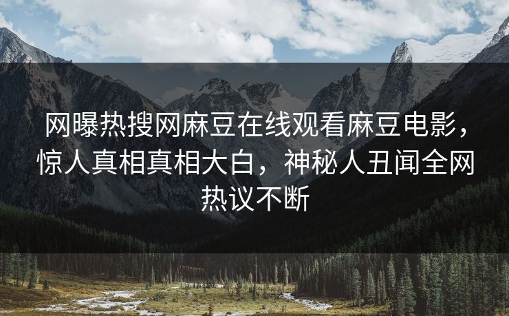 网曝热搜网麻豆在线观看麻豆电影，惊人真相真相大白，神秘人丑闻全网热议不断