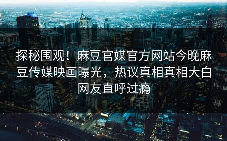 探秘围观！麻豆官媒官方网站今晚麻豆传媒映画曝光，热议真相真相大白网友直呼过瘾