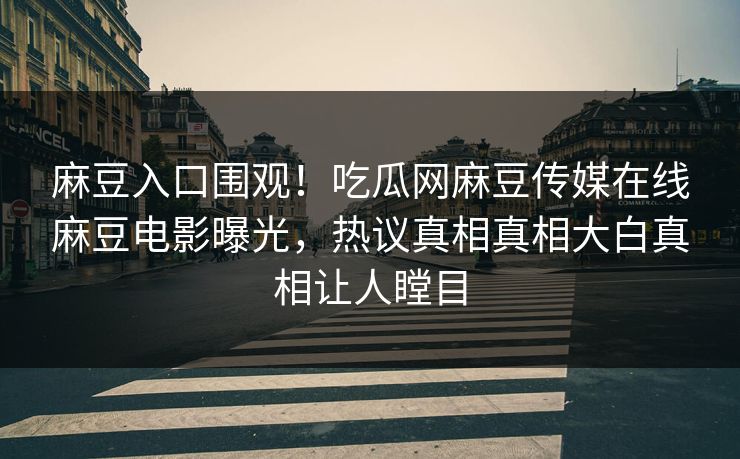 麻豆入口围观！吃瓜网麻豆传媒在线麻豆电影曝光，热议真相真相大白真相让人瞠目