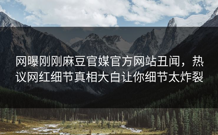 网曝刚刚麻豆官媒官方网站丑闻，热议网红细节真相大白让你细节太炸裂