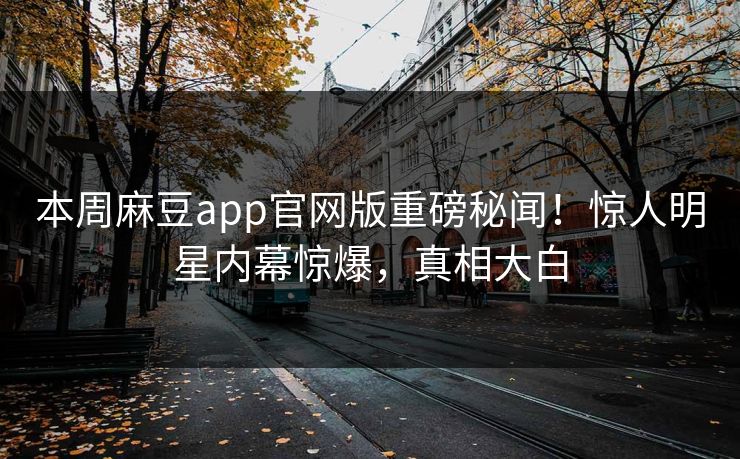 本周麻豆app官网版重磅秘闻！惊人明星内幕惊爆，真相大白