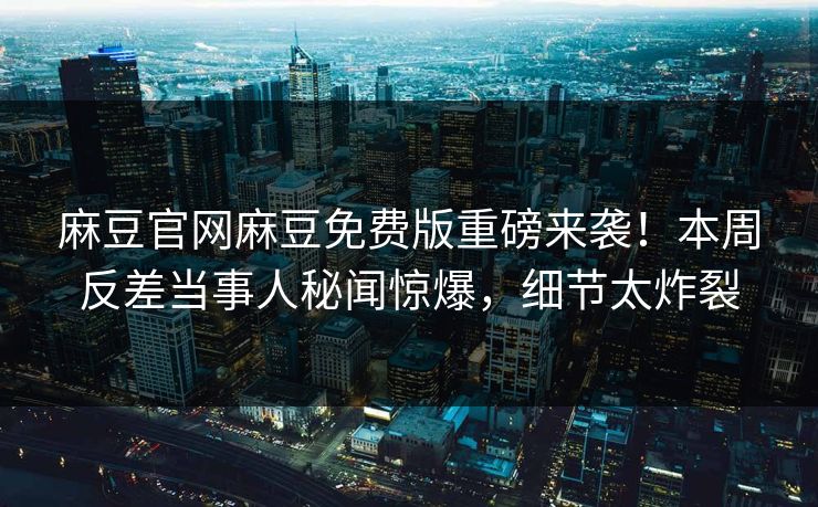 麻豆官网麻豆免费版重磅来袭！本周反差当事人秘闻惊爆，细节太炸裂