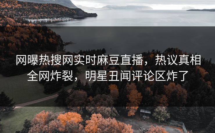 网曝热搜网实时麻豆直播，热议真相全网炸裂，明星丑闻评论区炸了