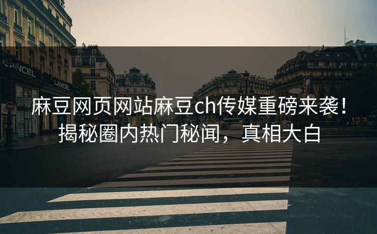 麻豆网页网站麻豆ch传媒重磅来袭！揭秘圈内热门秘闻，真相大白