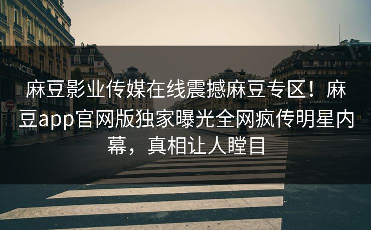 麻豆影业传媒在线震撼麻豆专区！麻豆app官网版独家曝光全网疯传明星内幕，真相让人瞠目