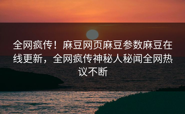 全网疯传！麻豆网页麻豆参数麻豆在线更新，全网疯传神秘人秘闻全网热议不断