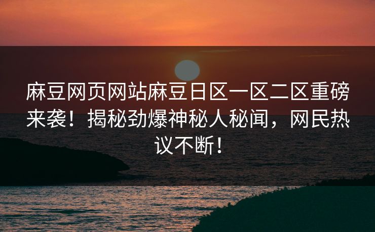 麻豆网页网站麻豆日区一区二区重磅来袭！揭秘劲爆神秘人秘闻，网民热议不断！