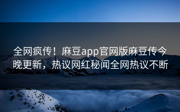 全网疯传！麻豆app官网版麻豆传今晚更新，热议网红秘闻全网热议不断