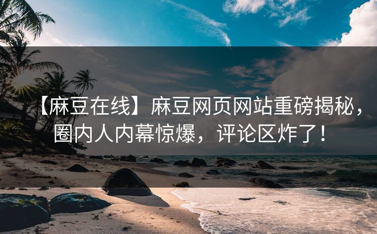 【麻豆在线】麻豆网页网站重磅揭秘，圈内人内幕惊爆，评论区炸了！