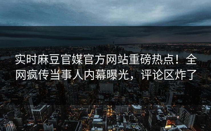 实时麻豆官媒官方网站重磅热点！全网疯传当事人内幕曝光，评论区炸了