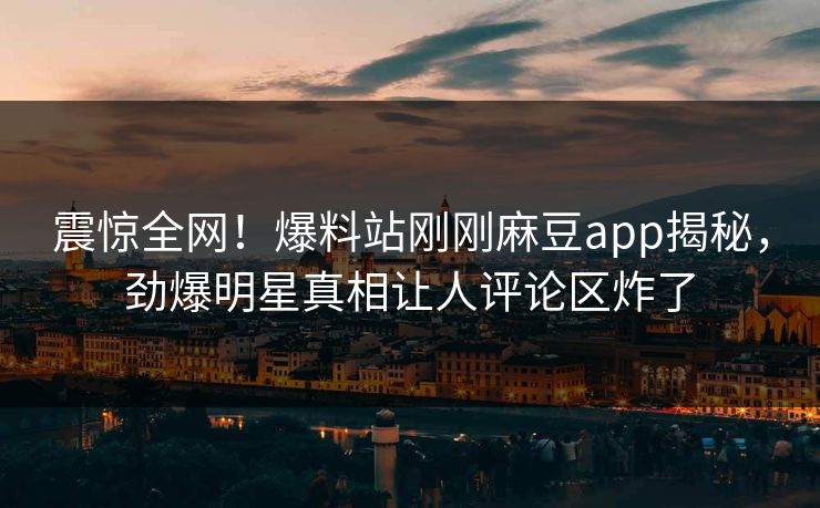 震惊全网！爆料站刚刚麻豆app揭秘，劲爆明星真相让人评论区炸了