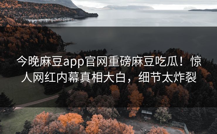 今晚麻豆app官网重磅麻豆吃瓜！惊人网红内幕真相大白，细节太炸裂