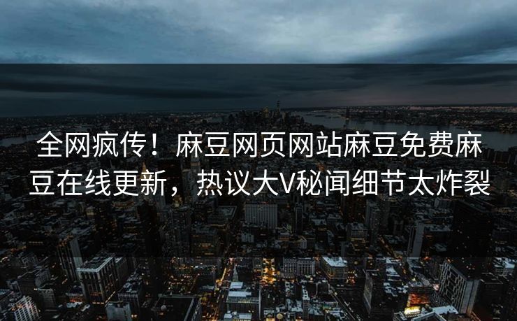 全网疯传！麻豆网页网站麻豆免费麻豆在线更新，热议大V秘闻细节太炸裂