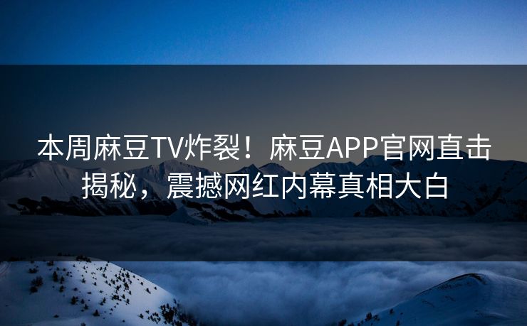 本周麻豆TV炸裂！麻豆APP官网直击揭秘，震撼网红内幕真相大白