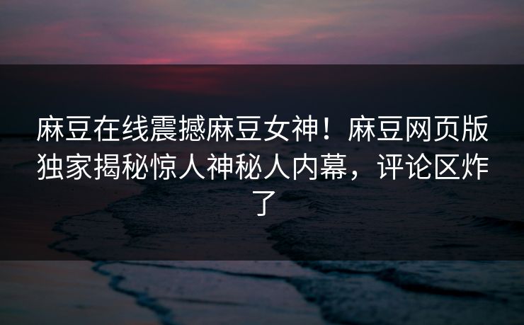 麻豆在线震撼麻豆女神！麻豆网页版独家揭秘惊人神秘人内幕，评论区炸了