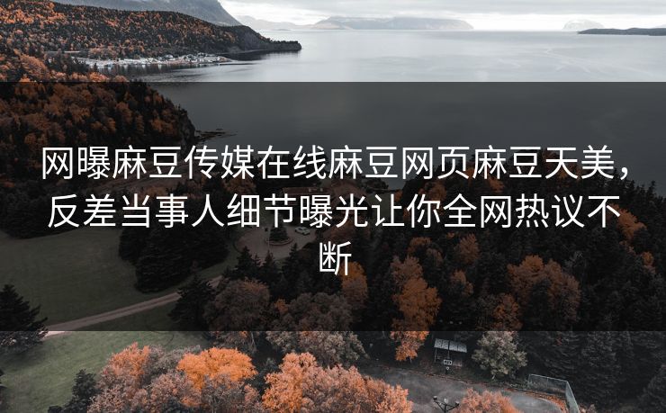 网曝麻豆传媒在线麻豆网页麻豆天美，反差当事人细节曝光让你全网热议不断