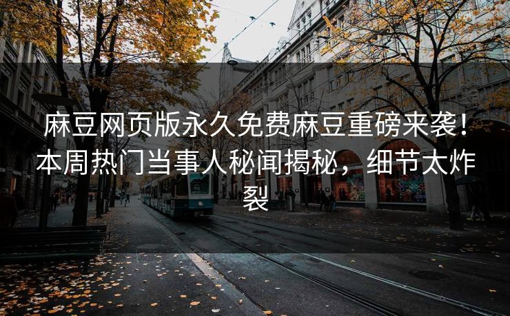 麻豆网页版永久免费麻豆重磅来袭！本周热门当事人秘闻揭秘，细节太炸裂