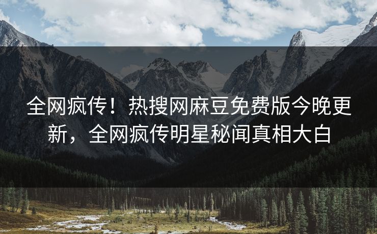 全网疯传！热搜网麻豆免费版今晚更新，全网疯传明星秘闻真相大白