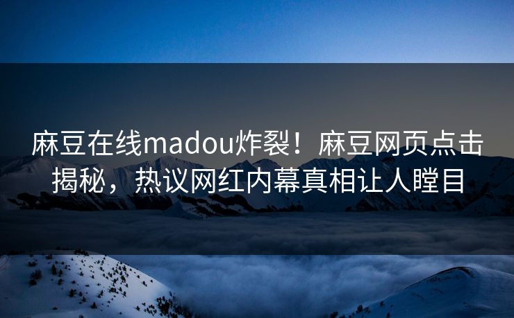 麻豆在线madou炸裂！麻豆网页点击揭秘，热议网红内幕真相让人瞠目