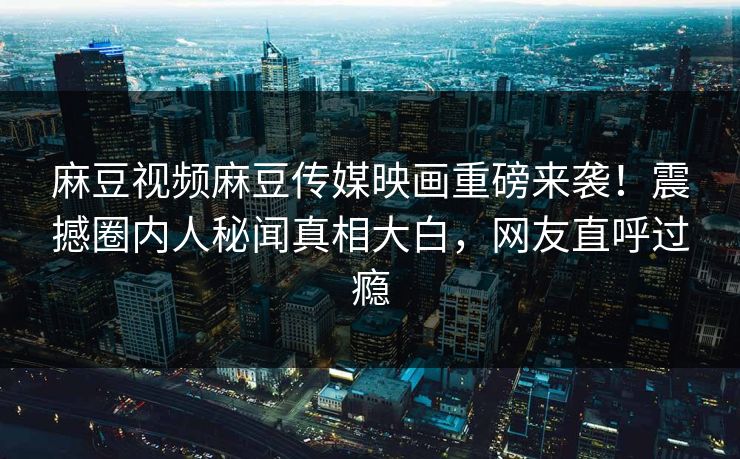 麻豆视频麻豆传媒映画重磅来袭！震撼圈内人秘闻真相大白，网友直呼过瘾