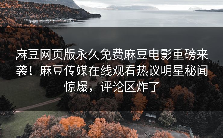 麻豆网页版永久免费麻豆电影重磅来袭！麻豆传媒在线观看热议明星秘闻惊爆，评论区炸了