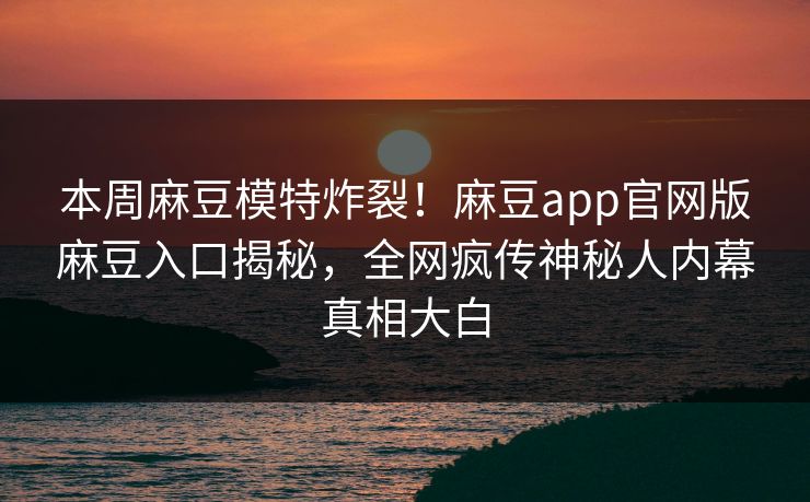 本周麻豆模特炸裂！麻豆app官网版麻豆入口揭秘，全网疯传神秘人内幕真相大白