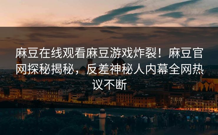 麻豆在线观看麻豆游戏炸裂！麻豆官网探秘揭秘，反差神秘人内幕全网热议不断