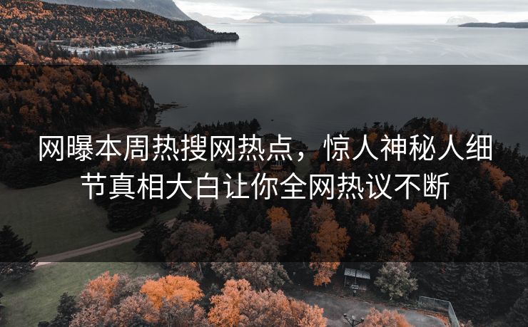 网曝本周热搜网热点，惊人神秘人细节真相大白让你全网热议不断