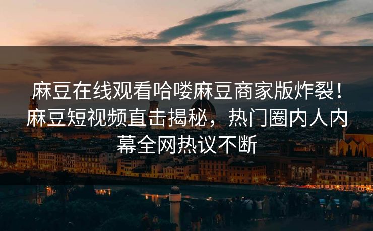 麻豆在线观看哈喽麻豆商家版炸裂！麻豆短视频直击揭秘，热门圈内人内幕全网热议不断
