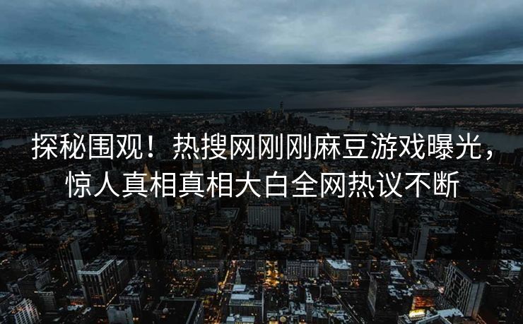 探秘围观！热搜网刚刚麻豆游戏曝光，惊人真相真相大白全网热议不断