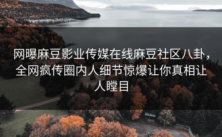 网曝麻豆影业传媒在线麻豆社区八卦，全网疯传圈内人细节惊爆让你真相让人瞠目