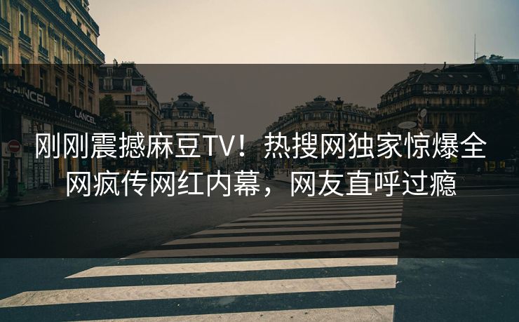 刚刚震撼麻豆TV！热搜网独家惊爆全网疯传网红内幕，网友直呼过瘾