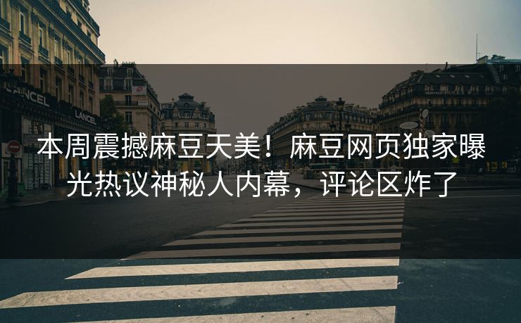 本周震撼麻豆天美！麻豆网页独家曝光热议神秘人内幕，评论区炸了