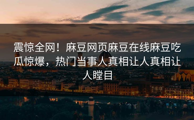 震惊全网！麻豆网页麻豆在线麻豆吃瓜惊爆，热门当事人真相让人真相让人瞠目