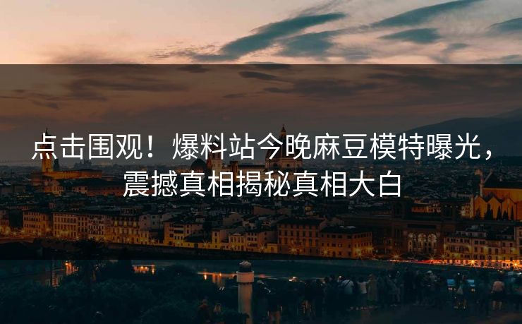 点击围观！爆料站今晚麻豆模特曝光，震撼真相揭秘真相大白
