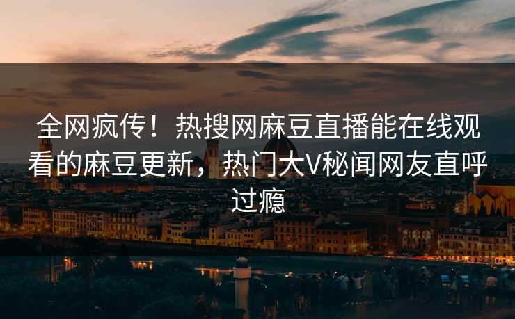 全网疯传！热搜网麻豆直播能在线观看的麻豆更新，热门大V秘闻网友直呼过瘾