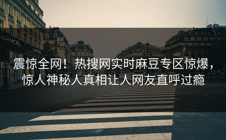 震惊全网！热搜网实时麻豆专区惊爆，惊人神秘人真相让人网友直呼过瘾
