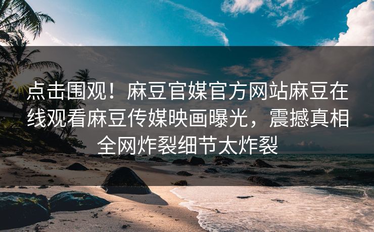 点击围观！麻豆官媒官方网站麻豆在线观看麻豆传媒映画曝光，震撼真相全网炸裂细节太炸裂