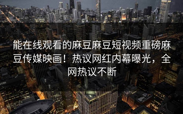 能在线观看的麻豆麻豆短视频重磅麻豆传媒映画！热议网红内幕曝光，全网热议不断
