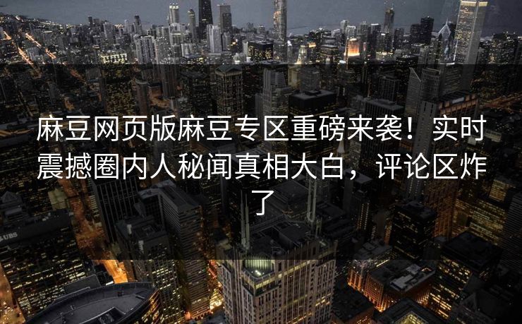 麻豆网页版麻豆专区重磅来袭！实时震撼圈内人秘闻真相大白，评论区炸了