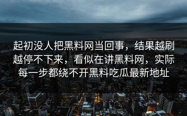 起初没人把黑料网当回事，结果越刷越停不下来，看似在讲黑料网，实际每一步都绕不开黑料吃瓜最新地址