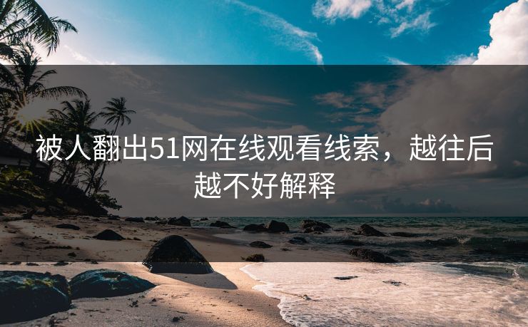 被人翻出51网在线观看线索，越往后越不好解释